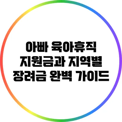 아빠 육아휴직 지원금과 지역별 장려금 완벽 가이드
