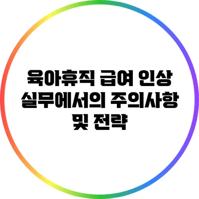 육아휴직 급여 인상: 실무에서의 주의사항 및 전략
