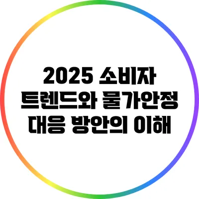 2025 소비자 트렌드와 물가안정 대응 방안의 이해