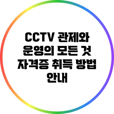 CCTV 관제와 운영의 모든 것: 자격증 취득 방법 안내