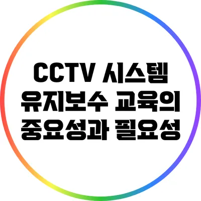 CCTV 시스템 유지보수 교육의 중요성과 필요성