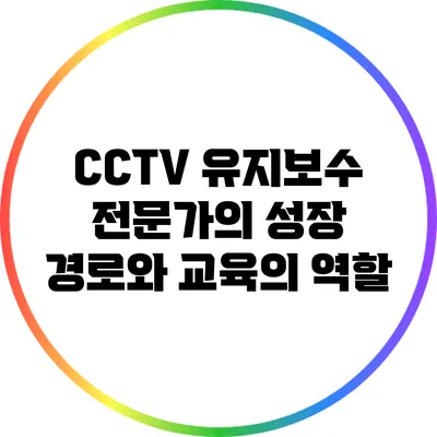 CCTV 유지보수 전문가의 성장 경로와 교육의 역할