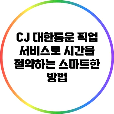 CJ 대한통운 픽업 서비스로 시간을 절약하는 스마트한 방법