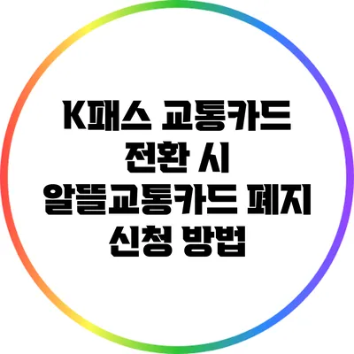 K패스 교통카드 전환 시 알뜰교통카드 폐지 신청 방법