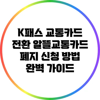 K패스 교통카드 전환: 알뜰교통카드 폐지 신청 방법 완벽 가이드