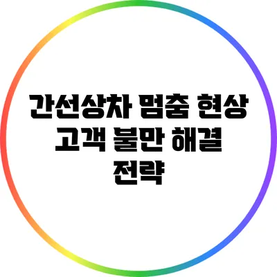 간선상차 멈춤 현상: 고객 불만 해결 전략