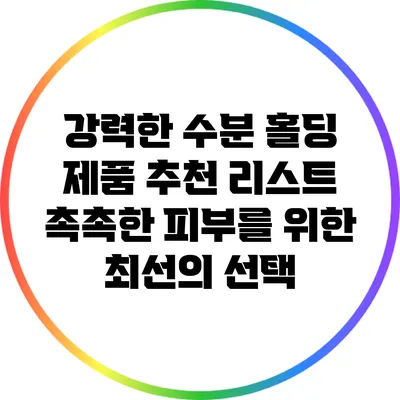 강력한 수분 홀딩 제품 추천 리스트: 촉촉한 피부를 위한 최선의 선택