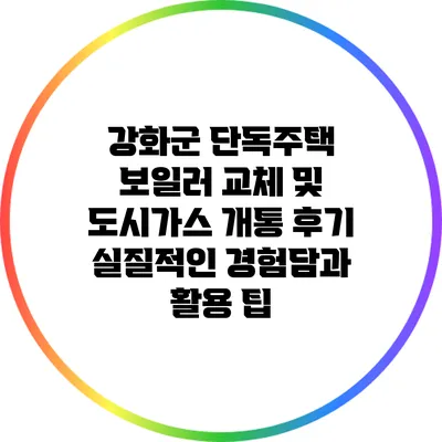 강화군 단독주택 보일러 교체 및 도시가스 개통 후기: 실질적인 경험담과 활용 팁