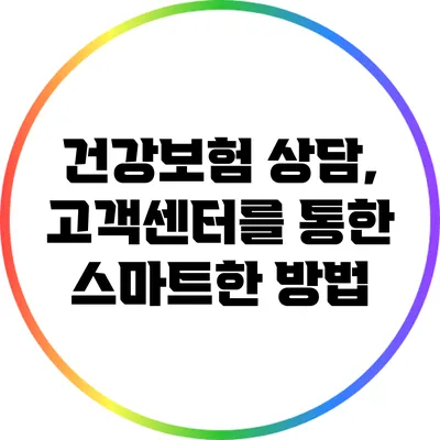 건강보험 상담, 고객센터를 통한 스마트한 방법