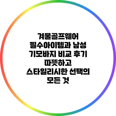 겨울골프웨어 필수아이템과 남성 기모바지 비교 후기: 따뜻하고 스타일리시한 선택의 모든 것