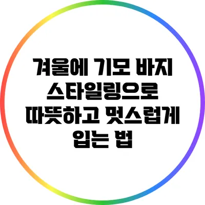겨울에 기모 바지 스타일링으로 따뜻하고 멋스럽게 입는 법