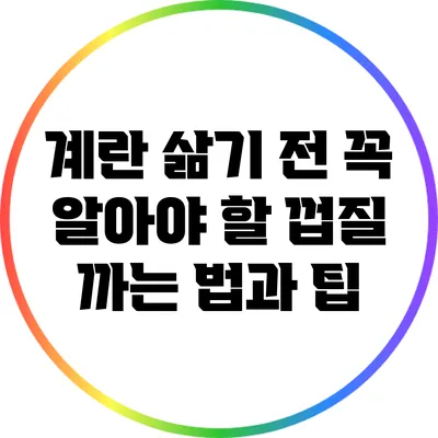 계란 삶기 전 꼭 알아야 할 껍질 까는 법과 팁
