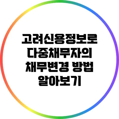 고려신용정보로 다중채무자의 채무변경 방법 알아보기