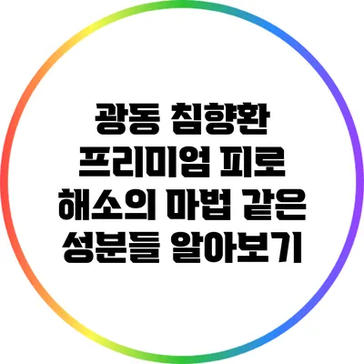 광동 침향환 프리미엄: 피로 해소의 마법 같은 성분들 알아보기