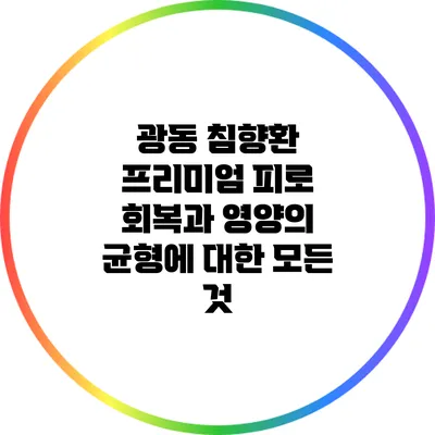 광동 침향환 프리미엄: 피로 회복과 영양의 균형에 대한 모든 것