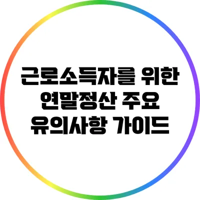 근로소득자를 위한 연말정산 주요 유의사항 가이드