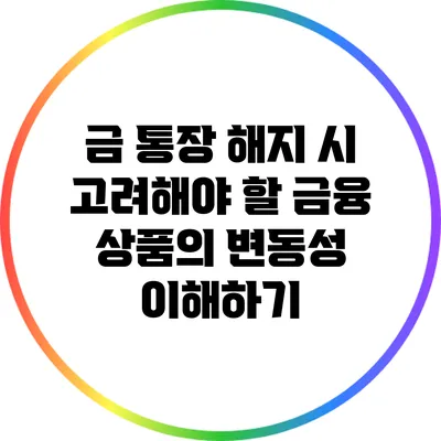 금 통장 해지 시 고려해야 할 금융 상품의 변동성 이해하기