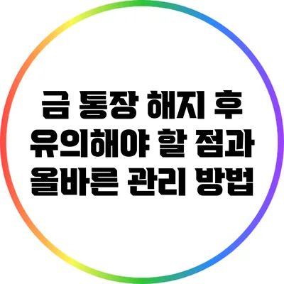 금 통장 해지 후 유의해야 할 점과 올바른 관리 방법