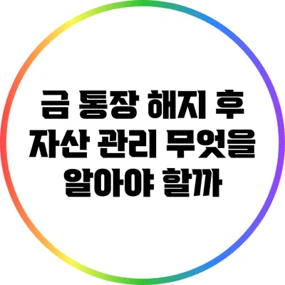 금 통장 해지 후 자산 관리: 무엇을 알아야 할까?