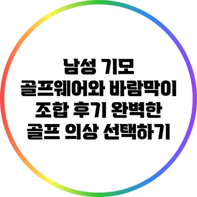 남성 기모 골프웨어와 바람막이 조합 후기: 완벽한 골프 의상 선택하기