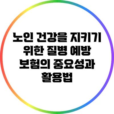 노인 건강을 지키기 위한 질병 예방 보험의 중요성과 활용법