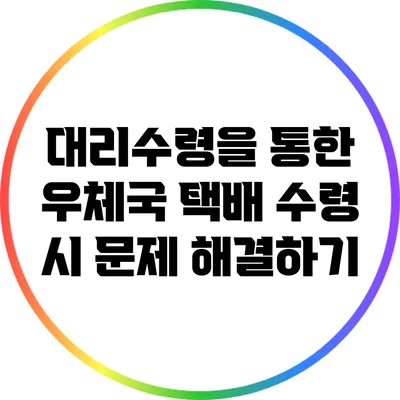 대리수령을 통한 우체국 택배 수령 시 문제 해결하기