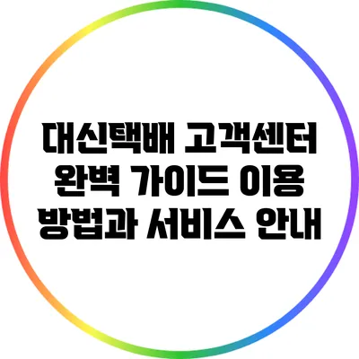 대신택배 고객센터 완벽 가이드: 이용 방법과 서비스 안내
