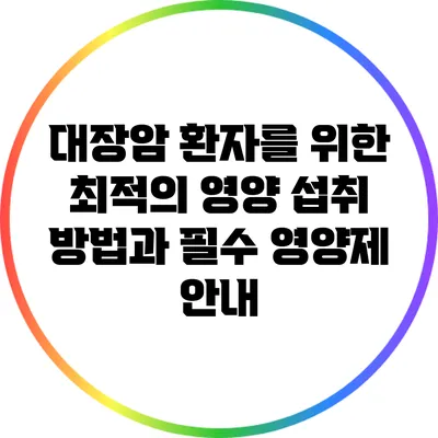 대장암 환자를 위한 최적의 영양 섭취 방법과 필수 영양제 안내