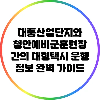 대풍산업단지와 청안예비군훈련장 간의 대형택시 운행 정보 완벽 가이드