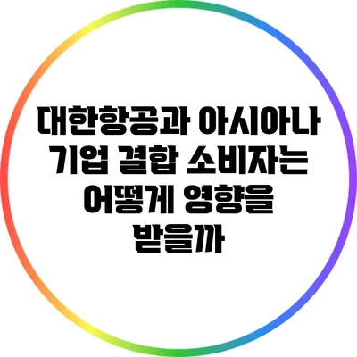 대한항공과 아시아나 기업 결합: 소비자는 어떻게 영향을 받을까?
