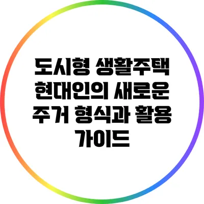 도시형 생활주택: 현대인의 새로운 주거 형식과 활용 가이드