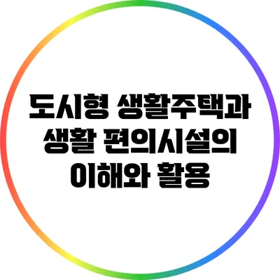 도시형 생활주택과 생활 편의시설의 이해와 활용