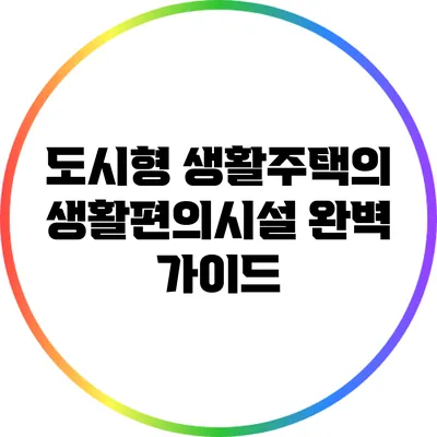 도시형 생활주택의 생활편의시설 완벽 가이드