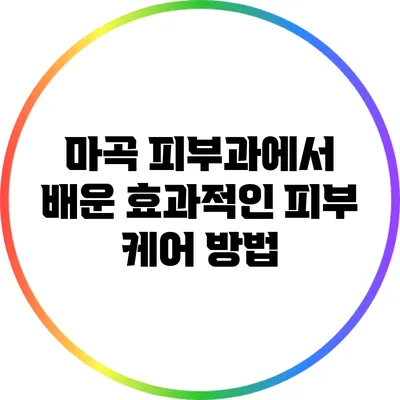 마곡 피부과에서 배운 효과적인 피부 케어 방법