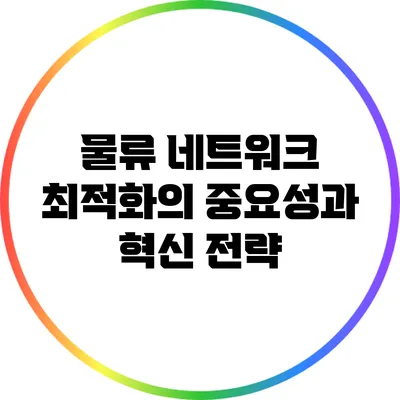 물류 네트워크 최적화의 중요성과 혁신 전략