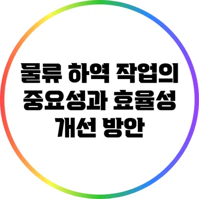 물류 하역 작업의 중요성과 효율성 개선 방안