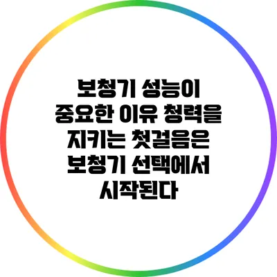 보청기 성능이 중요한 이유: 청력을 지키는 첫걸음은 보청기 선택에서 시작된다