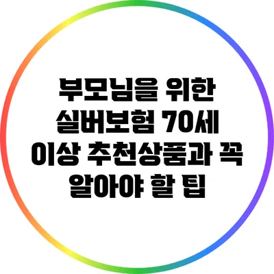 부모님을 위한 실버보험: 70세 이상 추천상품과 꼭 알아야 할 팁