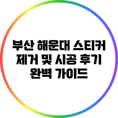 부산 해운대 스티커 제거 및 시공 후기: 완벽 가이드