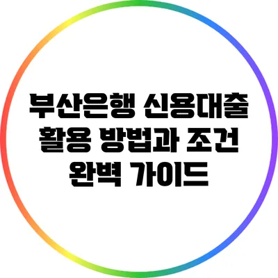 부산은행 신용대출: 활용 방법과 조건 완벽 가이드