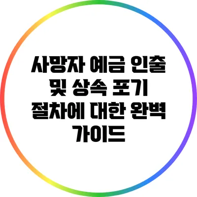 사망자 예금 인출 및 상속 포기 절차에 대한 완벽 가이드