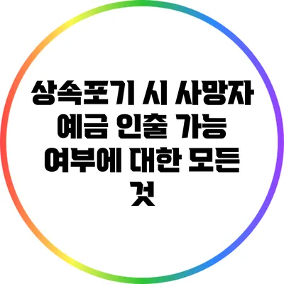 상속포기 시 사망자 예금 인출 가능 여부에 대한 모든 것