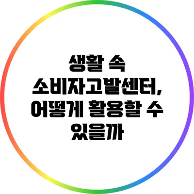 생활 속 소비자고발센터, 어떻게 활용할 수 있을까?
