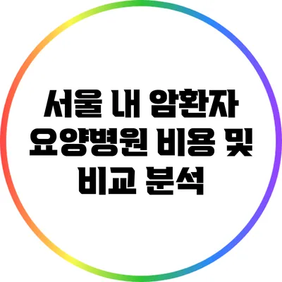 서울 내 암환자 요양병원 비용 및 비교 분석