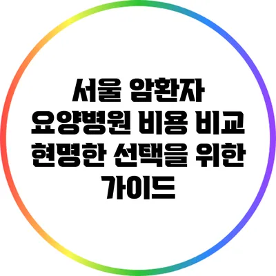 서울 암환자 요양병원 비용 비교: 현명한 선택을 위한 가이드