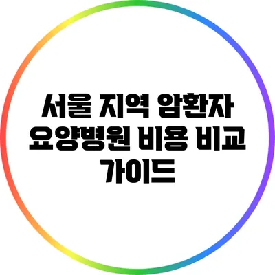 서울 지역 암환자 요양병원 비용 비교 가이드