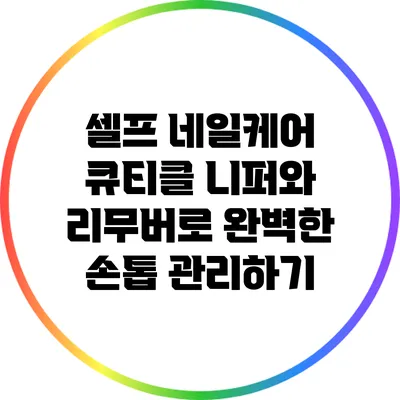 셀프 네일케어: 큐티클 니퍼와 리무버로 완벽한 손톱 관리하기