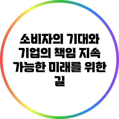 소비자의 기대와 기업의 책임: 지속 가능한 미래를 위한 길
