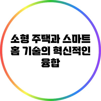 소형 주택과 스마트 홈 기술의 혁신적인 융합