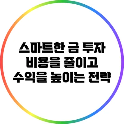 스마트한 금 투자: 비용을 줄이고 수익을 높이는 전략